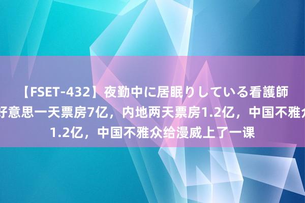 【FSET-432】夜勤中に居眠りしている看護師をレズ夜這い 北好意思一天票房7亿，内地两天票房1.2亿，中国不雅众给漫威上了一课