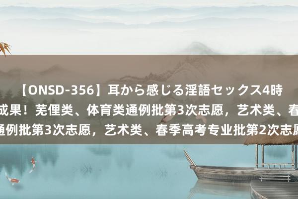 【ONSD-356】耳から感じる淫語セックス4時間 2024高考 | 查中式成果！芜俚类、体育类通例批第3次志愿，艺术类、春季高考专业批第2次志愿