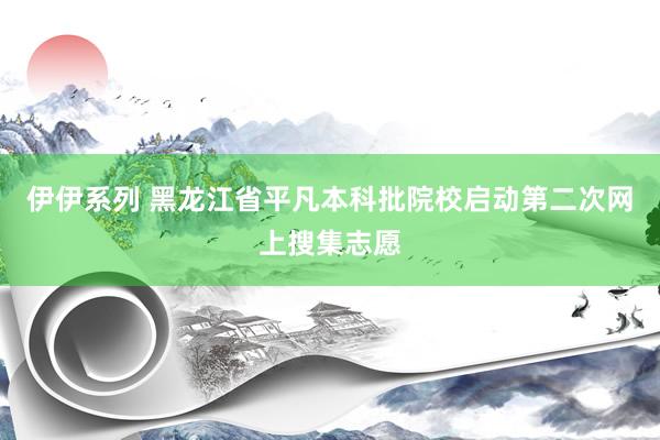 伊伊系列 黑龙江省平凡本科批院校启动第二次网上搜集志愿