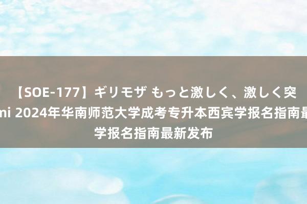 【SOE-177】ギリモザ もっと激しく、激しく突いて Ami 2024年华南师范大学成考专升本西宾学报名指南最新发布