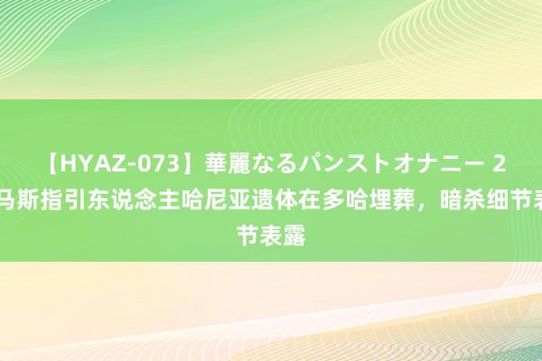 【HYAZ-073】華麗なるパンストオナニー 2 哈马斯指引东说念主哈尼亚遗体在多哈埋葬，暗杀细节表露