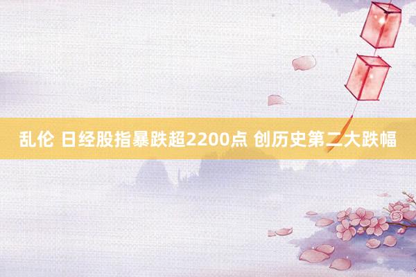 乱伦 日经股指暴跌超2200点 创历史第二大跌幅