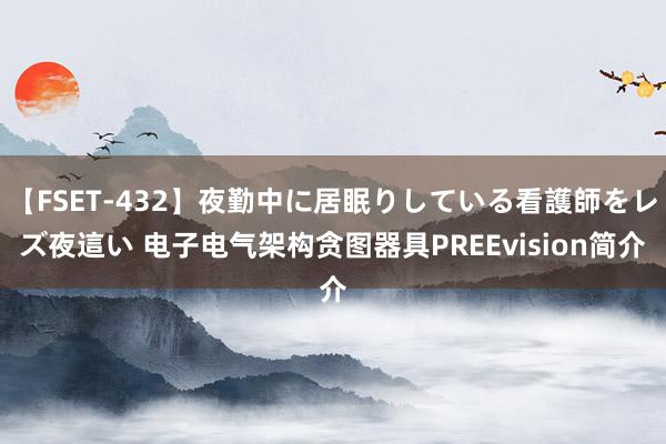 【FSET-432】夜勤中に居眠りしている看護師をレズ夜這い 电子电气架构贪图器具PREEvision简介