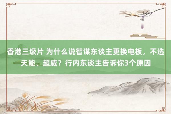 香港三级片 为什么说智谋东谈主更换电板，不选天能、超威？行内东谈主告诉你3个原因