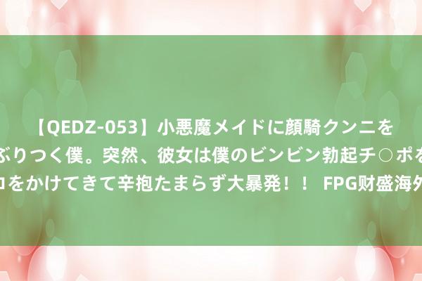 【QEDZ-053】小悪魔メイドに顔騎クンニを強要されオマ○コにしゃぶりつく僕。突然、彼女は僕のビンビン勃起チ○ポをしごき、聖水オシッコをかけてきて辛抱たまらず大暴発！！ FPG财盛海外：好意思国经济数据全线爆冷，黄金上升逾20好意思元