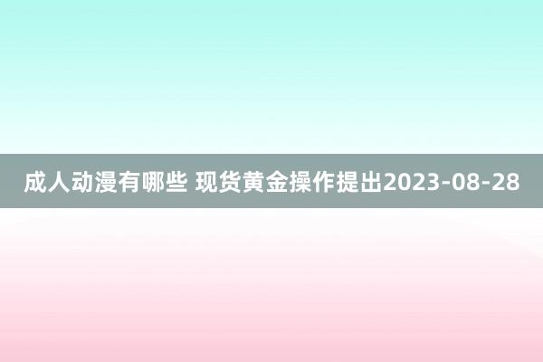 成人动漫有哪些 现货黄金操作提出2023-08-28