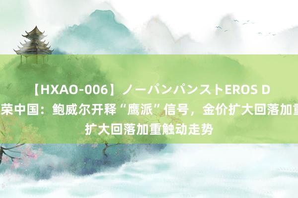 【HXAO-006】ノーパンパンストEROS DX4時間 金荣中国：鲍威尔开释“鹰派”信号，金价扩大回落加重触动走势