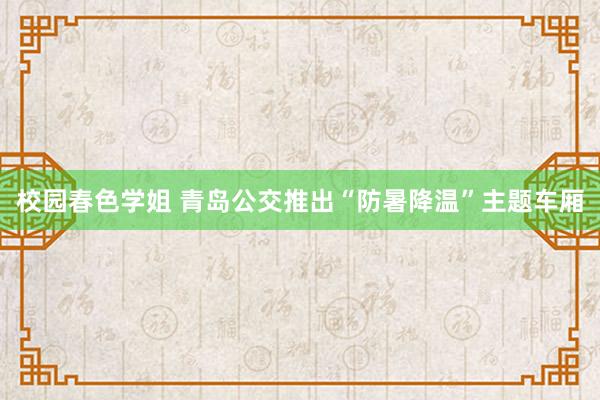 校园春色学姐 青岛公交推出“防暑降温”主题车厢