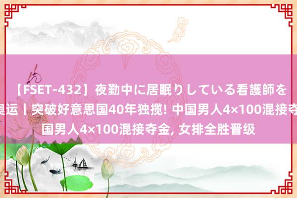 【FSET-432】夜勤中に居眠りしている看護師をレズ夜這い 海看奥运丨突破好意思国40年独揽! 中国男人4×100混接夺金， 女排全胜晋级