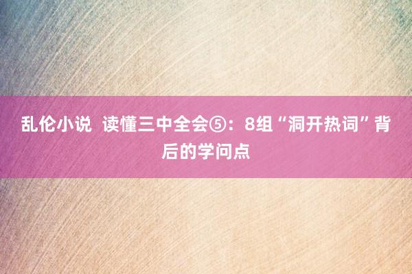 乱伦小说  读懂三中全会⑤：8组“洞开热词”背后的学问点