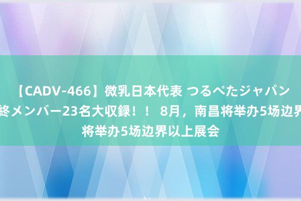 【CADV-466】微乳日本代表 つるぺたジャパン 8時間 最終メンバー23名大収録！！ 8月，南昌将举办5场边界以上展会