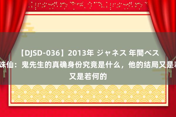 【DJSD-036】2013年 ジャネス 年間ベスト10 诛仙：鬼先生的真确身份究竟是什么，他的结局又是若何的