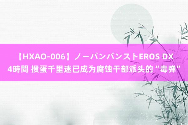 【HXAO-006】ノーパンパンストEROS DX4時間 掼蛋千里迷已成为腐蚀干部派头的“毒弹”