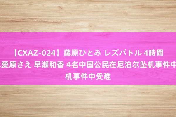 【CXAZ-024】藤原ひとみ レズバトル 4時間 feat.愛原さえ 早瀬和香 4名中国公民在尼泊尔坠机事件中受难