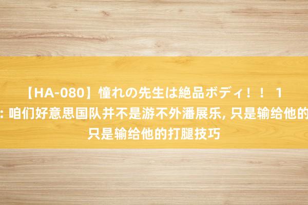 【HA-080】憧れの先生は絶品ボディ！！ 1 亚历克西: 咱们好意思国队并不是游不外潘展乐， 只是输给他的打腿技巧