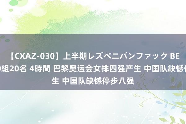 【CXAZ-030】上半期レズペニバンファック BEST10 10組20名 4時間 巴黎奥运会女排四强产生 中国队缺憾停步八强