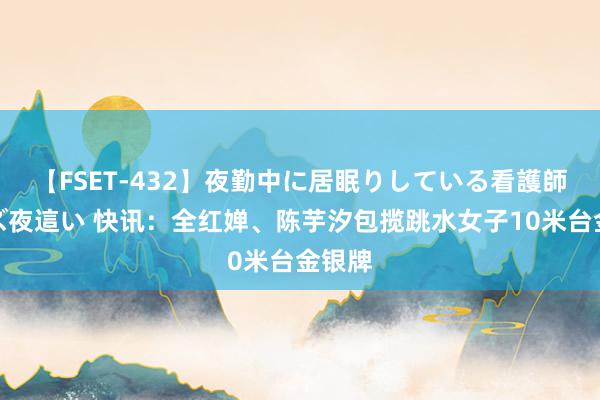 【FSET-432】夜勤中に居眠りしている看護師をレズ夜這い 快讯：全红婵、陈芋汐包揽跳水女子10米台金银牌