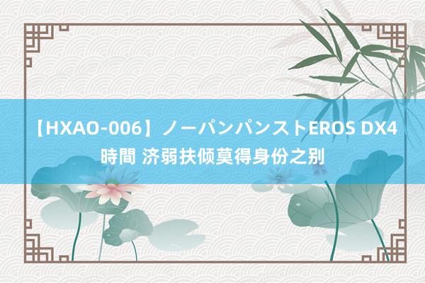 【HXAO-006】ノーパンパンストEROS DX4時間 济弱扶倾莫得身份之别