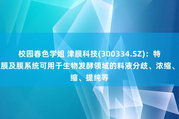 校园春色学姐 津膜科技(300334.SZ)：特种分歧膜及膜系统可用于生物发酵领域的料液分歧、浓缩、提纯等