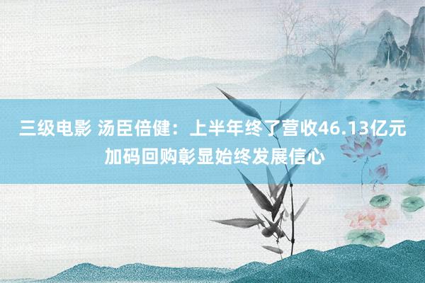 三级电影 汤臣倍健：上半年终了营收46.13亿元 加码回购彰显始终发展信心