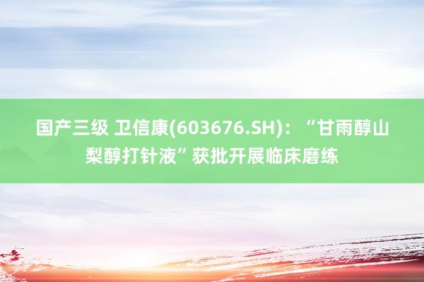 国产三级 卫信康(603676.SH)：“甘雨醇山梨醇打针液”获批开展临床磨练