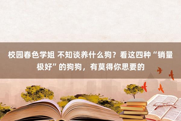 校园春色学姐 不知谈养什么狗？看这四种“销量极好”的狗狗，有莫得你思要的