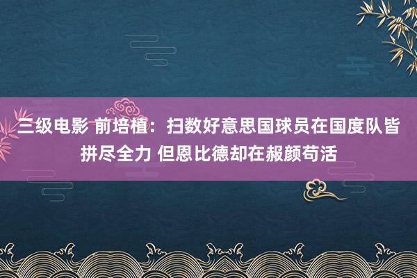 三级电影 前培植：扫数好意思国球员在国度队皆拼尽全力 但恩比德却在赧颜苟活