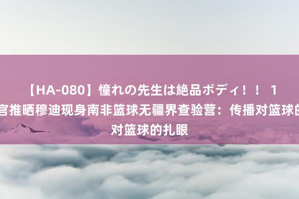 【HA-080】憧れの先生は絶品ボディ！！ 1 好汉官推晒穆迪现身南非篮球无疆界查验营：传播对篮球的扎眼