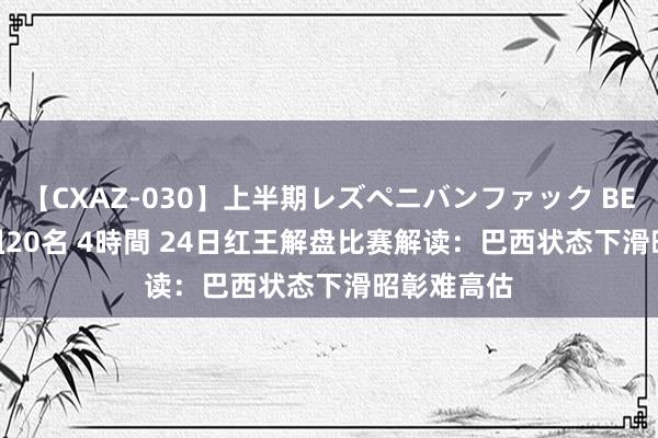 【CXAZ-030】上半期レズペニバンファック BEST10 10組20名 4時間 24日红王解盘比赛解读：巴西状态下滑昭彰难高估