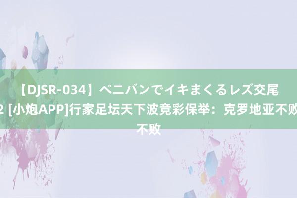 【DJSR-034】ペニバンでイキまくるレズ交尾 2 [小炮APP]行家足坛天下波竞彩保举：克罗地亚不败