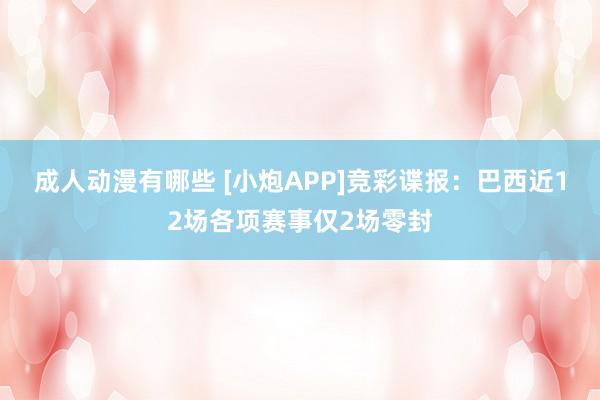 成人动漫有哪些 [小炮APP]竞彩谍报：巴西近12场各项赛事仅2场零封