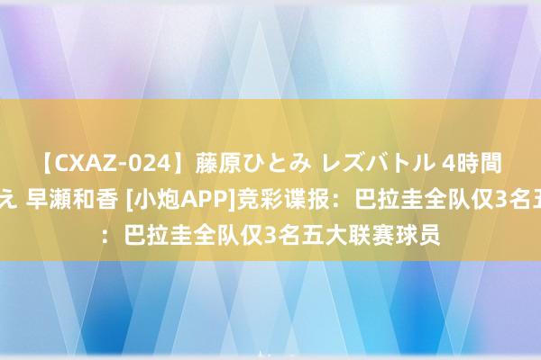 【CXAZ-024】藤原ひとみ レズバトル 4時間 feat.愛原さえ 早瀬和香 [小炮APP]竞彩谍报：巴拉圭全队仅3名五大联赛球员