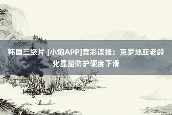 韩国三级片 [小炮APP]竞彩谍报：克罗地亚老龄化显豁防护硬度下滑