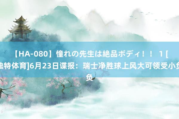 【HA-080】憧れの先生は絶品ボディ！！ 1 [独特体育]6月23日谍报：瑞士净胜球上风大可领受小负