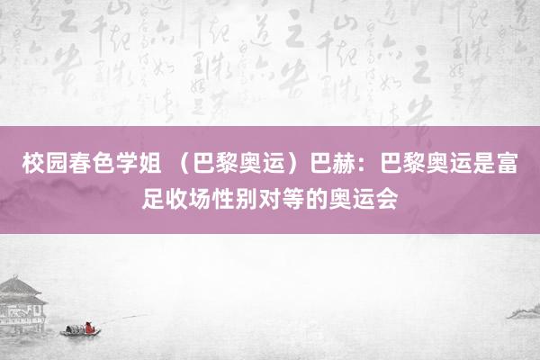 校园春色学姐 （巴黎奥运）巴赫：巴黎奥运是富足收场性别对等的奥运会