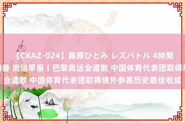 【CXAZ-024】藤原ひとみ レズバトル 4時間 feat.愛原さえ 早瀬和香 奥运早报丨巴黎奥运会遣散 中国体育代表团取得境外参赛历史最佳收成