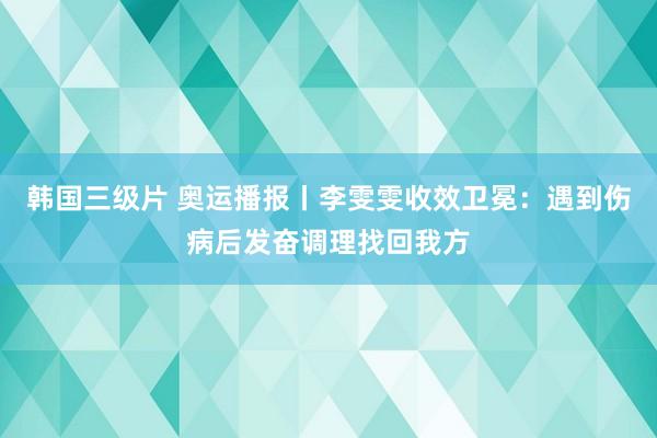 韩国三级片 奥运播报丨李雯雯收效卫冕：遇到伤病后发奋调理找回我方