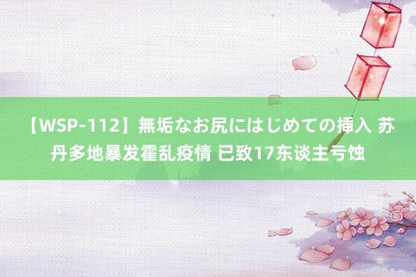 【WSP-112】無垢なお尻にはじめての挿入 苏丹多地暴发霍乱疫情 已致17东谈主亏蚀