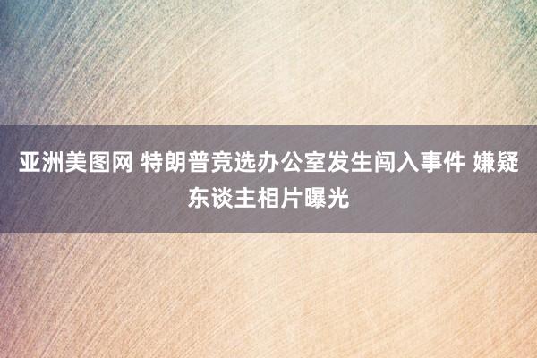 亚洲美图网 特朗普竞选办公室发生闯入事件 嫌疑东谈主相片曝光