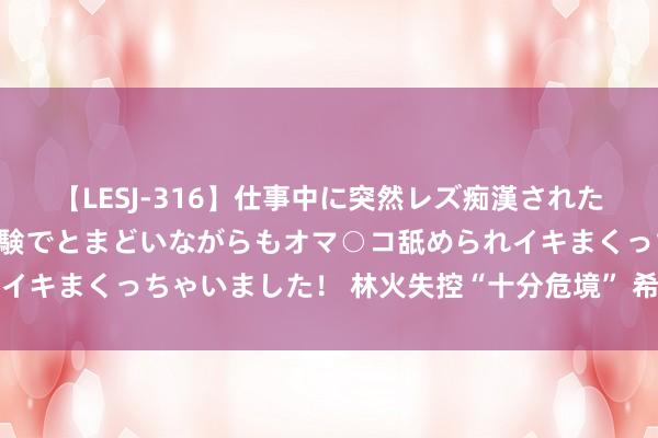 【LESJ-316】仕事中に突然レズ痴漢された私（ノンケ）初めての経験でとまどいながらもオマ○コ舐められイキまくっちゃいました！ 林火失控“十分危境” 希腊向多国求援