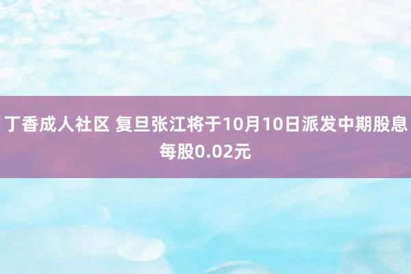 丁香成人社区 复旦张江将于10月10日派发中期股息每股0.02元