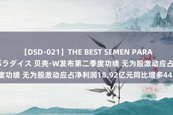 【DSD-021】THE BEST SEMEN PARADISE 美女12人とザーメンパラダイス 贝壳-W发布第二季度功绩 无为股激动应占净利润18.92亿元同比增多44.57%