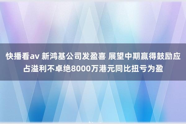 快播看av 新鸿基公司发盈喜 展望中期赢得鼓励应占溢利不卓绝8000万港元同比扭亏为盈