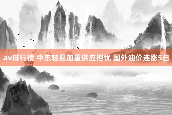 av排行榜 中东轻易加重供应担忧 国外油价连涨5日