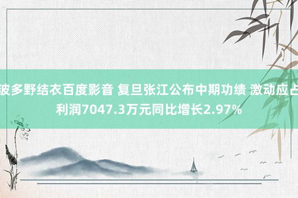 波多野结衣百度影音 复旦张江公布中期功绩 激动应占利润7047.3万元同比增长2.97%