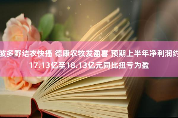 波多野结衣快播 德康农牧发盈喜 预期上半年净利润约17.13亿至18.13亿元同比扭亏为盈