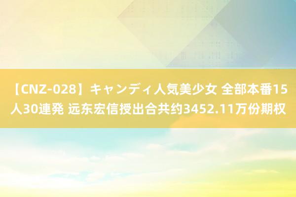 【CNZ-028】キャンディ人気美少女 全部本番15人30連発 远东宏信授出合共约3452.11万份期权