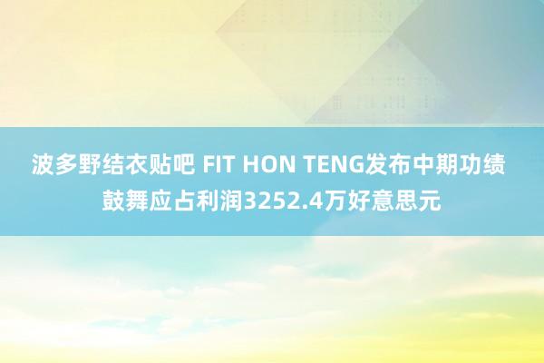 波多野结衣贴吧 FIT HON TENG发布中期功绩 鼓舞应占利润3252.4万好意思元