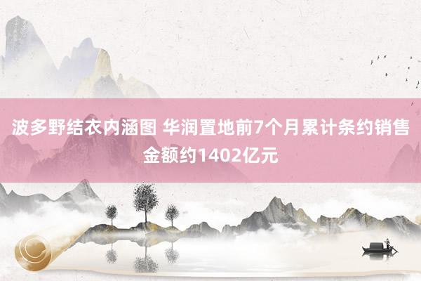 波多野结衣内涵图 华润置地前7个月累计条约销售金额约1402亿元