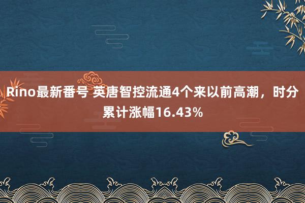 Rino最新番号 英唐智控流通4个来以前高潮，时分累计涨幅16.43%